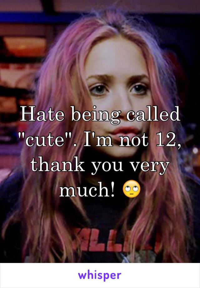 Hate being called "cute". I'm not 12, thank you very much! 🙄