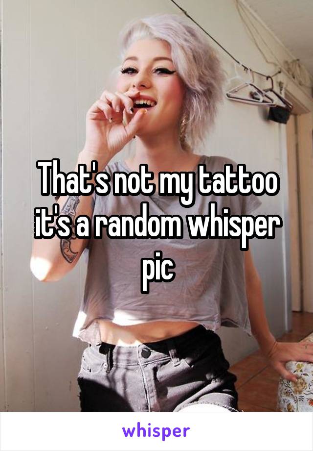 That's not my tattoo it's a random whisper pic