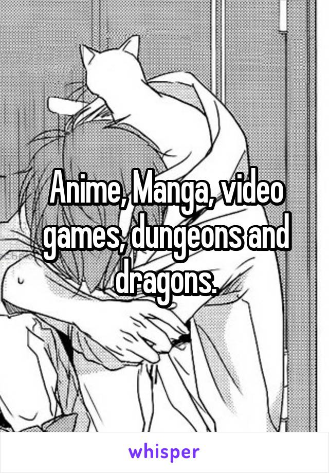 Anime, Manga, video games, dungeons and dragons.