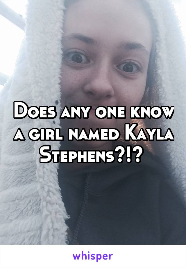 Does any one know a girl named Kayla Stephens?!? 