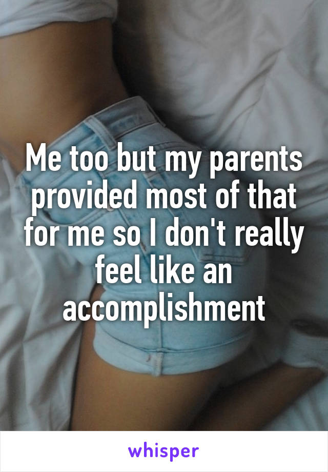 Me too but my parents provided most of that for me so I don't really feel like an accomplishment