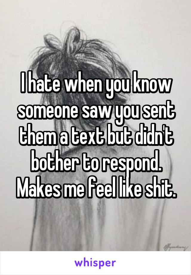 I hate when you know someone saw you sent them a text but didn't bother to respond. Makes me feel like shit.