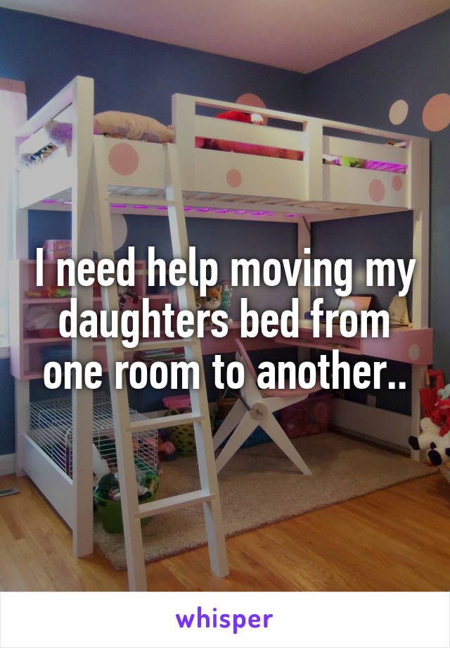 I need help moving my daughters bed from one room to another..