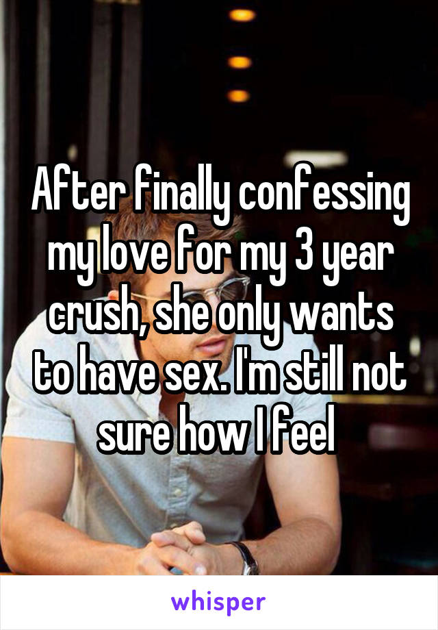 After finally confessing my love for my 3 year crush, she only wants to have sex. I'm still not sure how I feel 