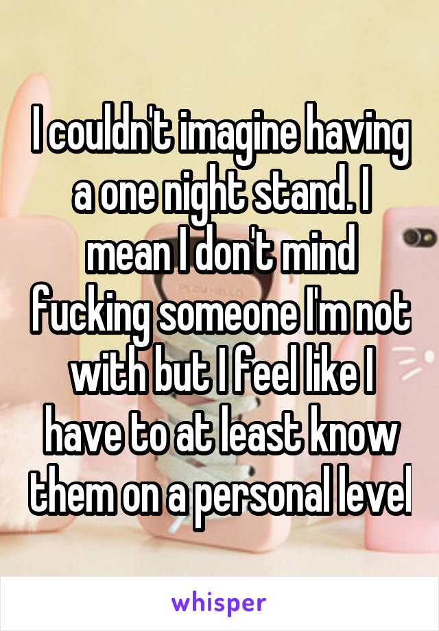 I couldn't imagine having a one night stand. I mean I don't mind fucking someone I'm not with but I feel like I have to at least know them on a personal level