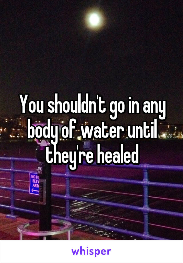 You shouldn't go in any body of water until they're healed