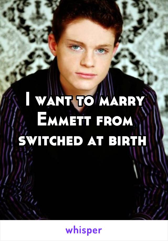 I want to marry Emmett from switched at birth 