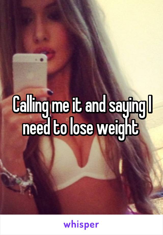 Calling me it and saying I need to lose weight 