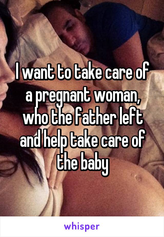 I want to take care of a pregnant woman, who the father left and help take care of the baby