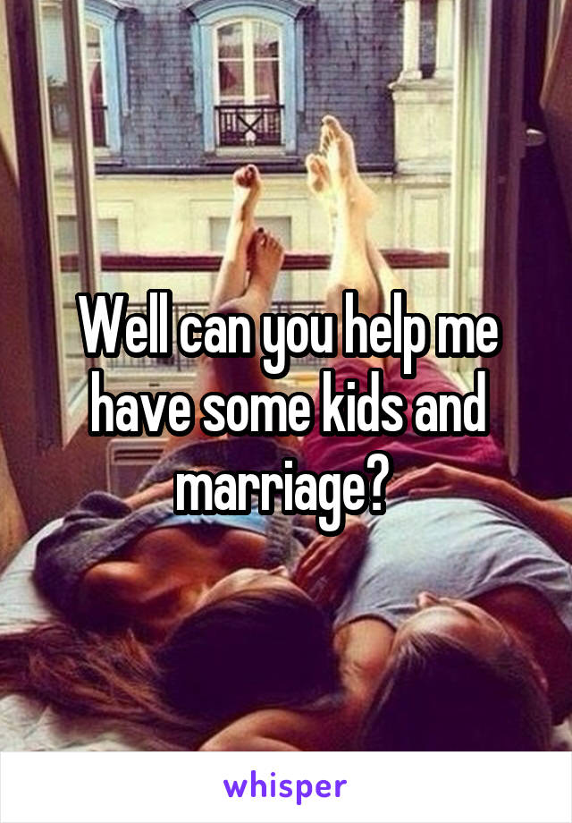 Well can you help me have some kids and marriage? 