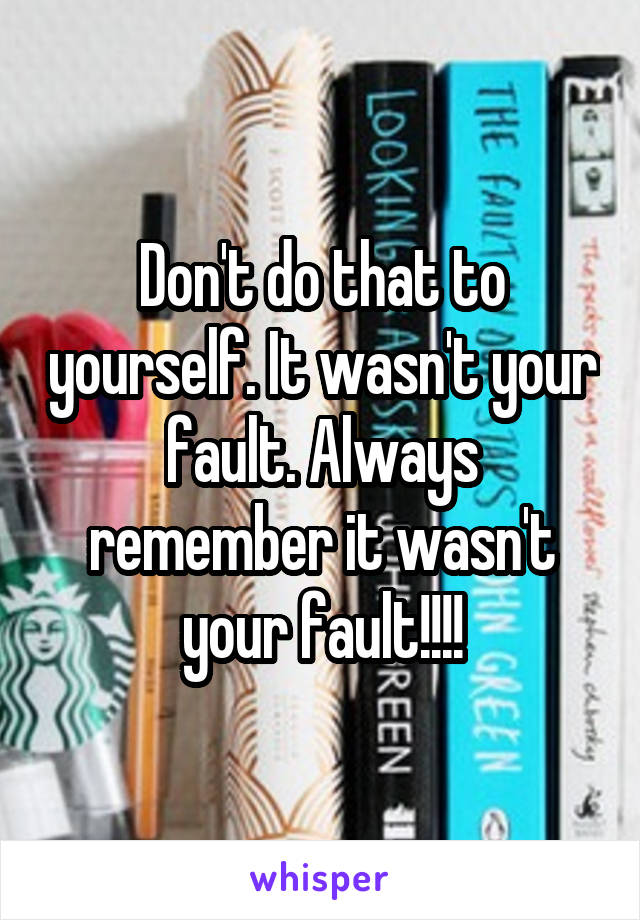 Don't do that to yourself. It wasn't your fault. Always remember it wasn't your fault!!!!