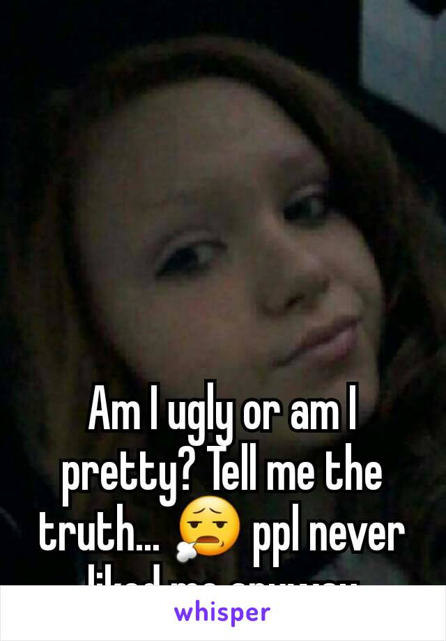 Am I ugly or am I pretty? Tell me the truth... 😧 ppl never liked me anyway