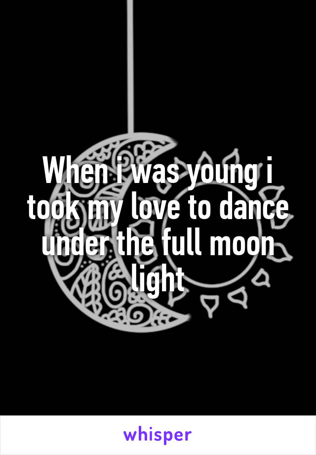 When i was young i took my love to dance under the full moon light