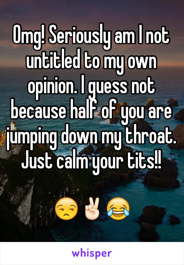 Omg! Seriously am I not untitled to my own opinion. I guess not because half of you are jumping down my throat. Just calm your tits!! 

😒✌🏻️😂