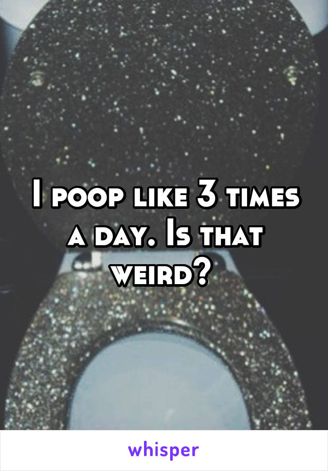 I poop like 3 times a day. Is that weird? 