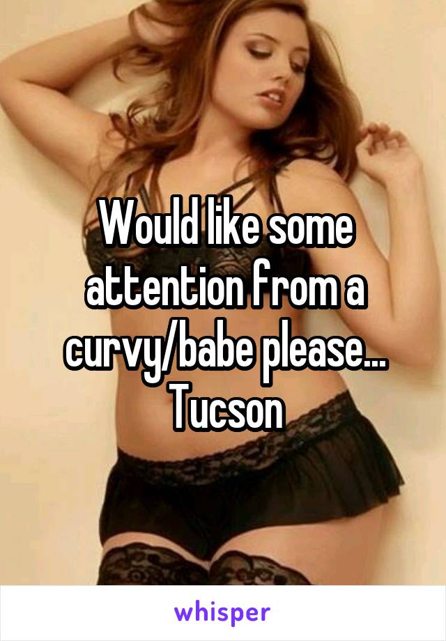 Would like some attention from a curvy/babe please...
Tucson