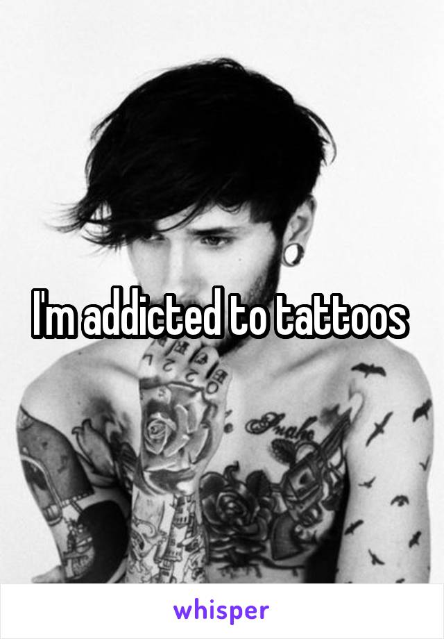 I'm addicted to tattoos 