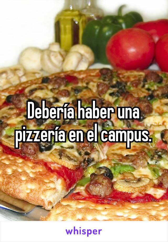 Debería haber una pizzería en el campus.