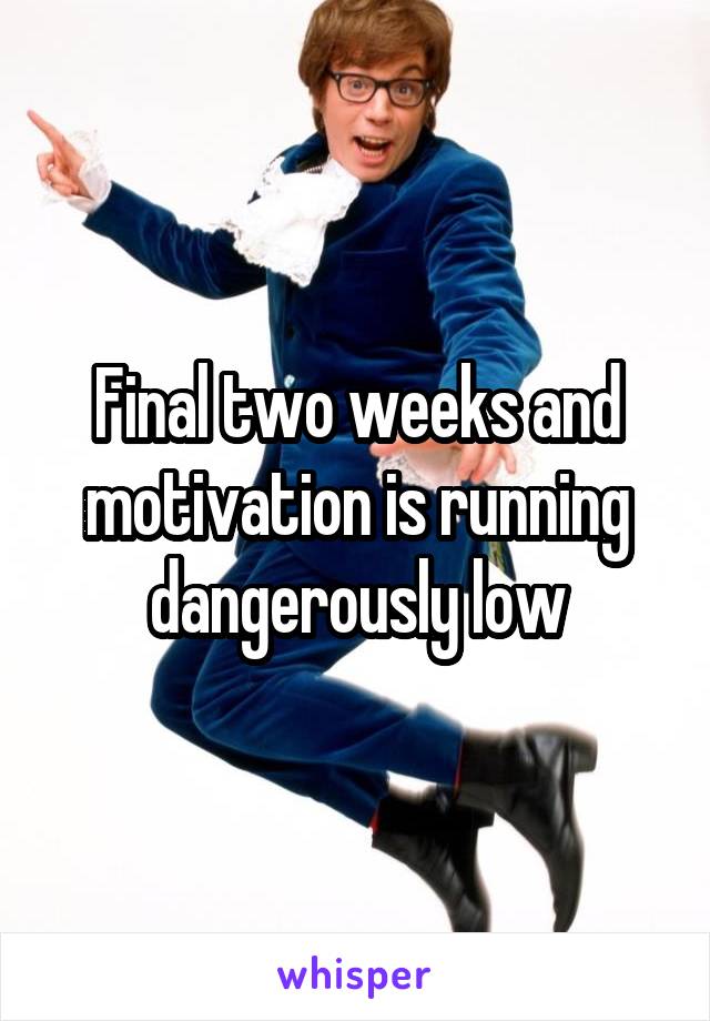 Final two weeks and motivation is running dangerously low