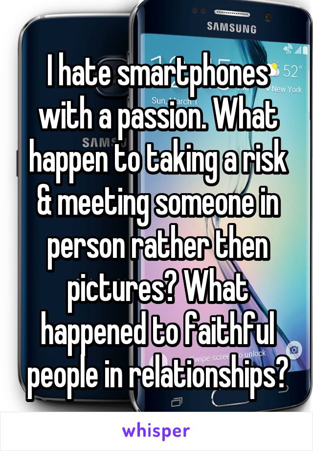 I hate smartphones with a passion. What happen to taking a risk & meeting someone in person rather then pictures? What happened to faithful people in relationships?