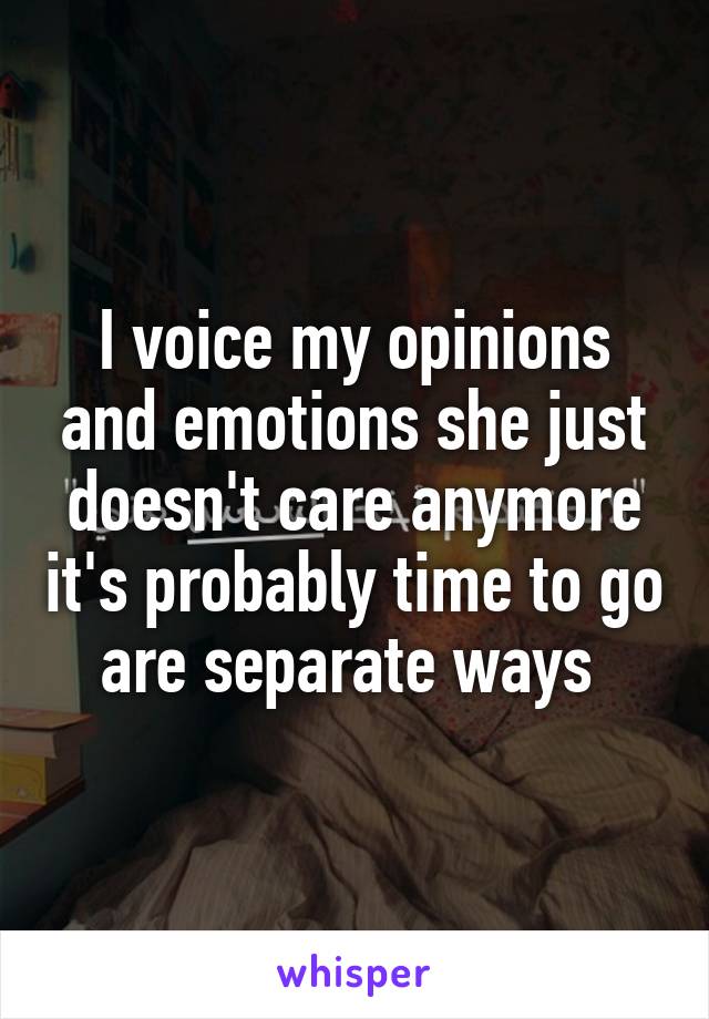 I voice my opinions and emotions she just doesn't care anymore it's probably time to go are separate ways 