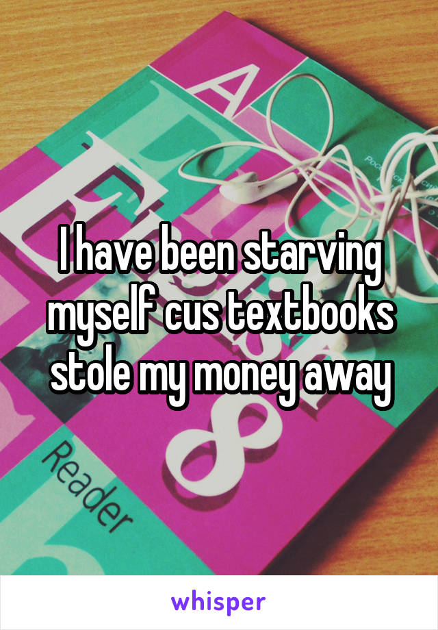 I have been starving myself cus textbooks stole my money away