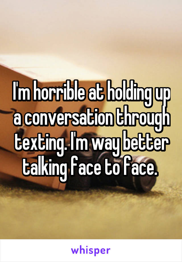 I'm horrible at holding up a conversation through texting. I'm way better talking face to face. 