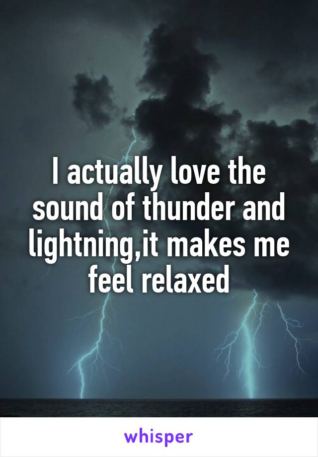 I actually love the sound of thunder and lightning,it makes me feel relaxed