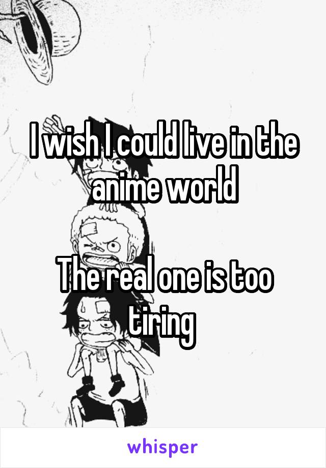 I wish I could live in the anime world

The real one is too tiring 