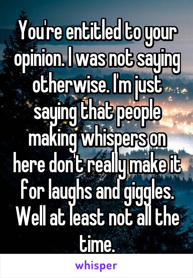 You're entitled to your opinion. I was not saying otherwise. I'm just saying that people making whispers on here don't really make it for laughs and giggles. Well at least not all the time.