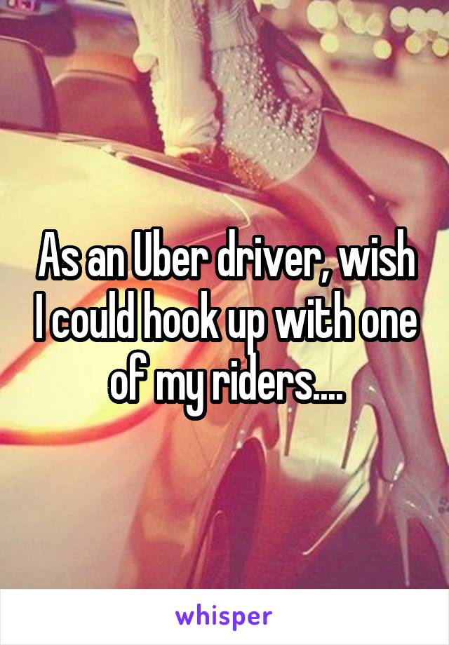 As an Uber driver, wish I could hook up with one of my riders....