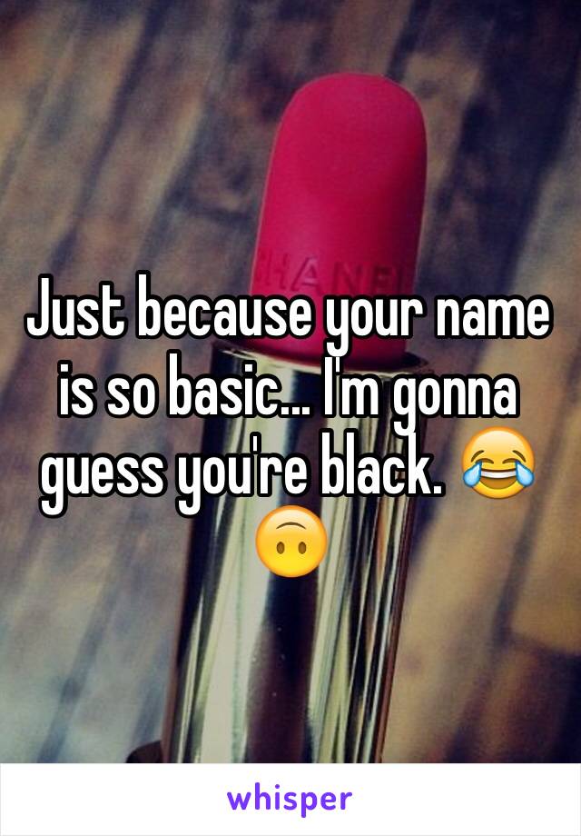 Just because your name is so basic... I'm gonna guess you're black. 😂🙃