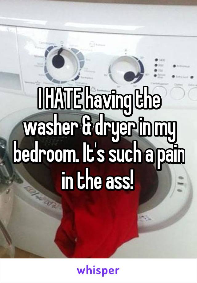 I HATE having the washer & dryer in my bedroom. It's such a pain in the ass! 