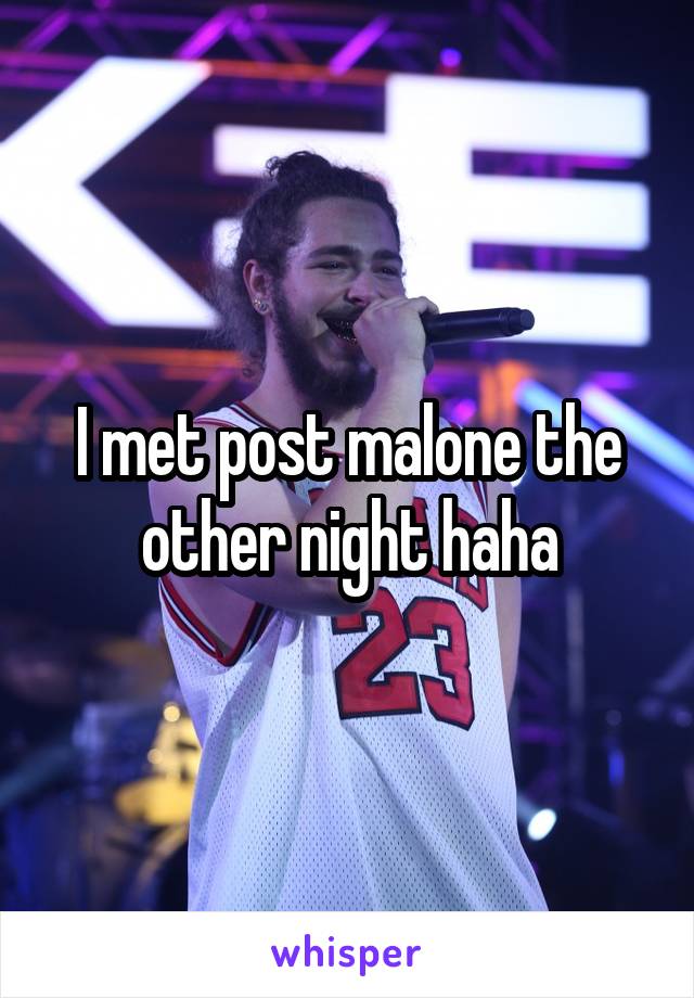 I met post malone the other night haha