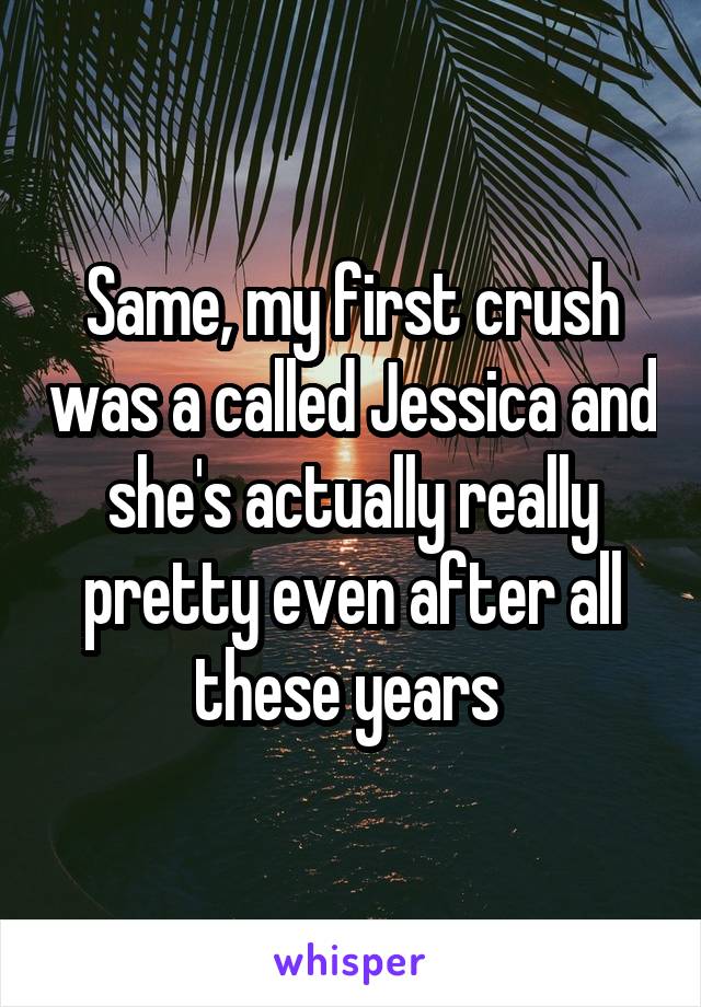 Same, my first crush was a called Jessica and she's actually really pretty even after all these years 