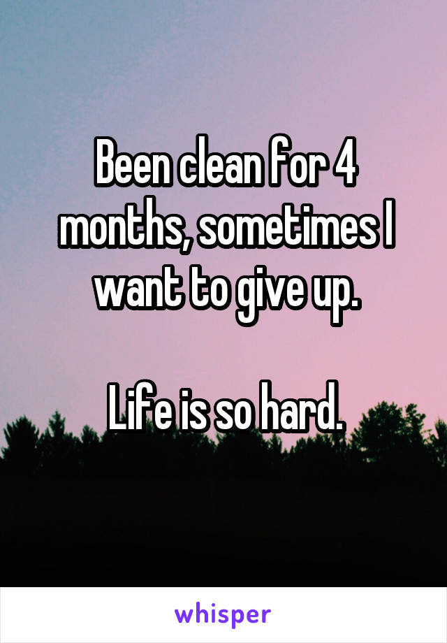 Been clean for 4 months, sometimes I want to give up.

Life is so hard.
