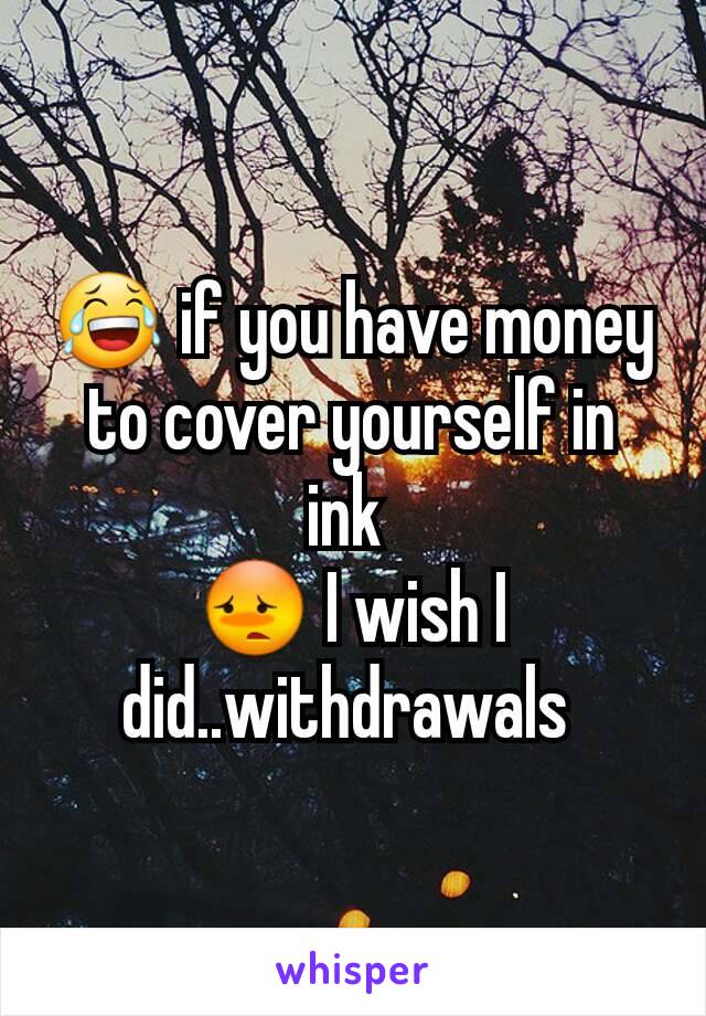 😂 if you have money to cover yourself in ink 
😳 I wish I did..withdrawals 