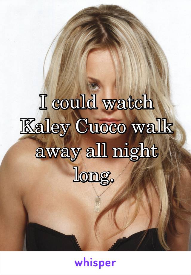 I could watch Kaley Cuoco walk away all night long. 