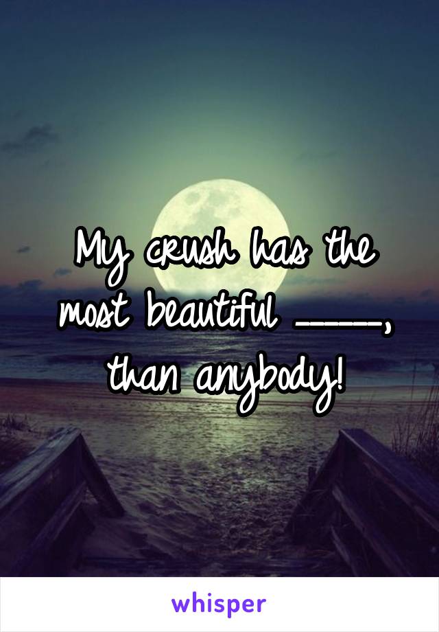 My crush has the most beautiful ______, than anybody!