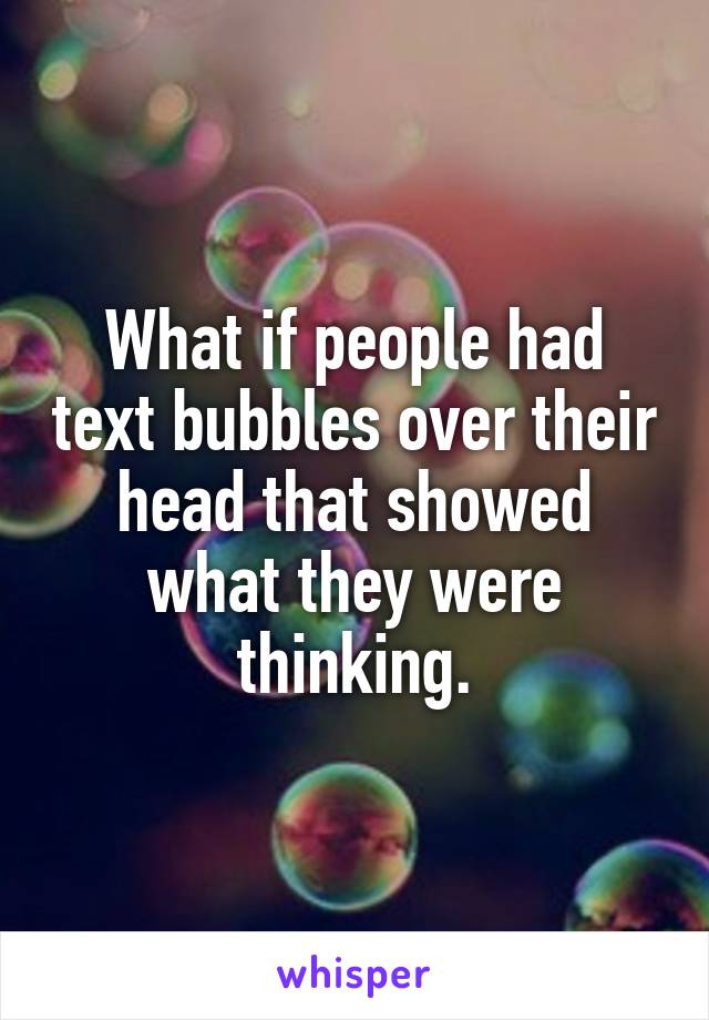 What if people had text bubbles over their head that showed what they were thinking.