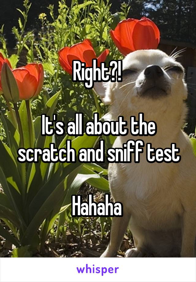 Right?! 

It's all about the scratch and sniff test

Hahaha 