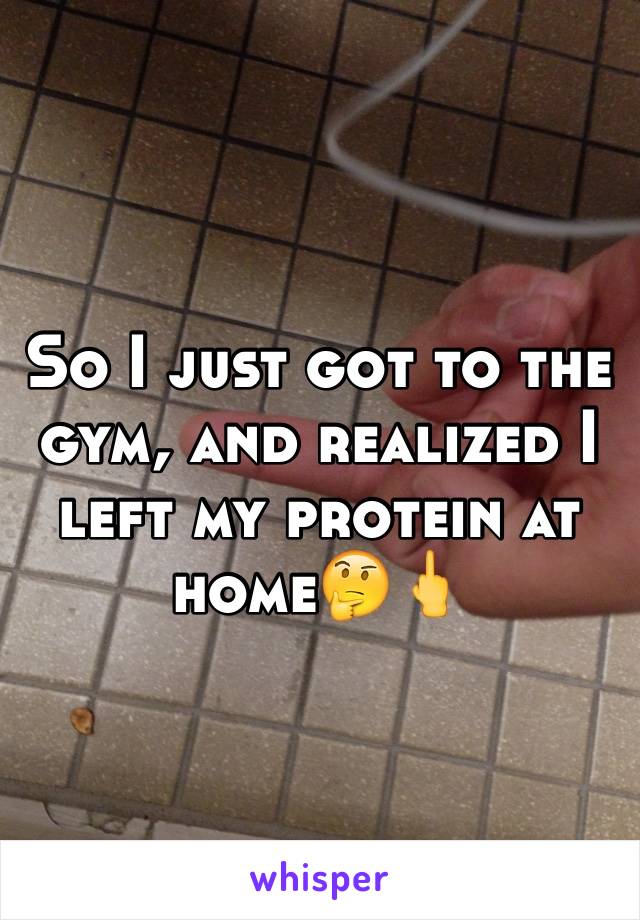 So I just got to the gym, and realized I left my protein at home🤔🖕