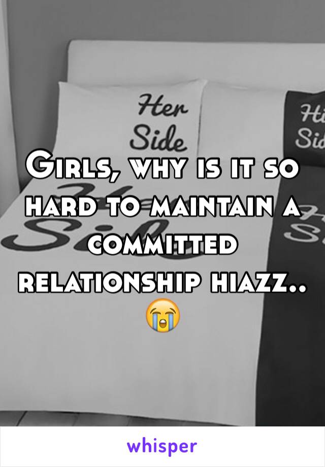 Girls, why is it so hard to maintain a committed relationship hiazz.. 😭