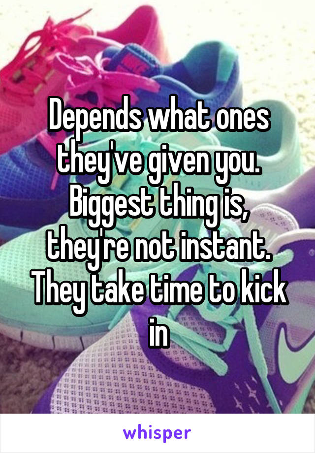 Depends what ones they've given you.
Biggest thing is, they're not instant. They take time to kick in