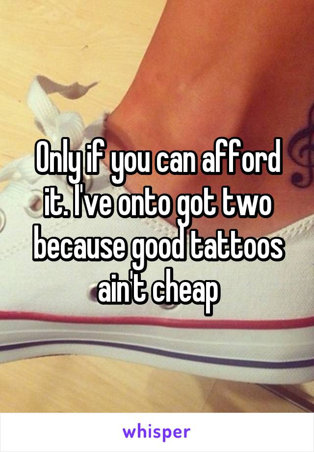 Only if you can afford it. I've onto got two because good tattoos ain't cheap