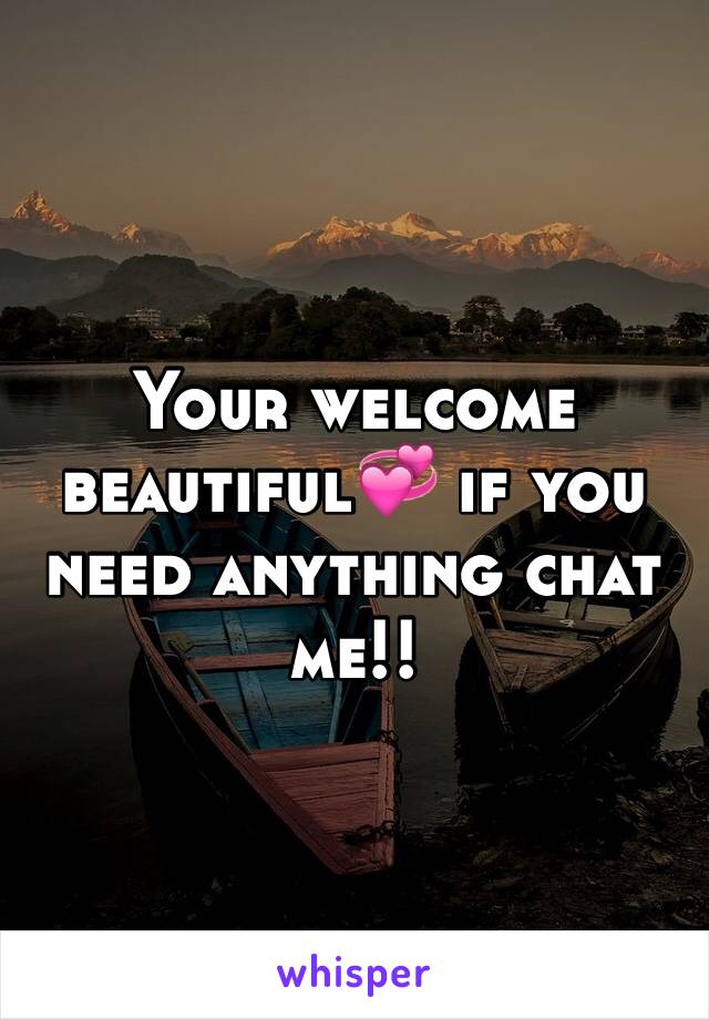 Your welcome beautiful💞 if you need anything chat me!!