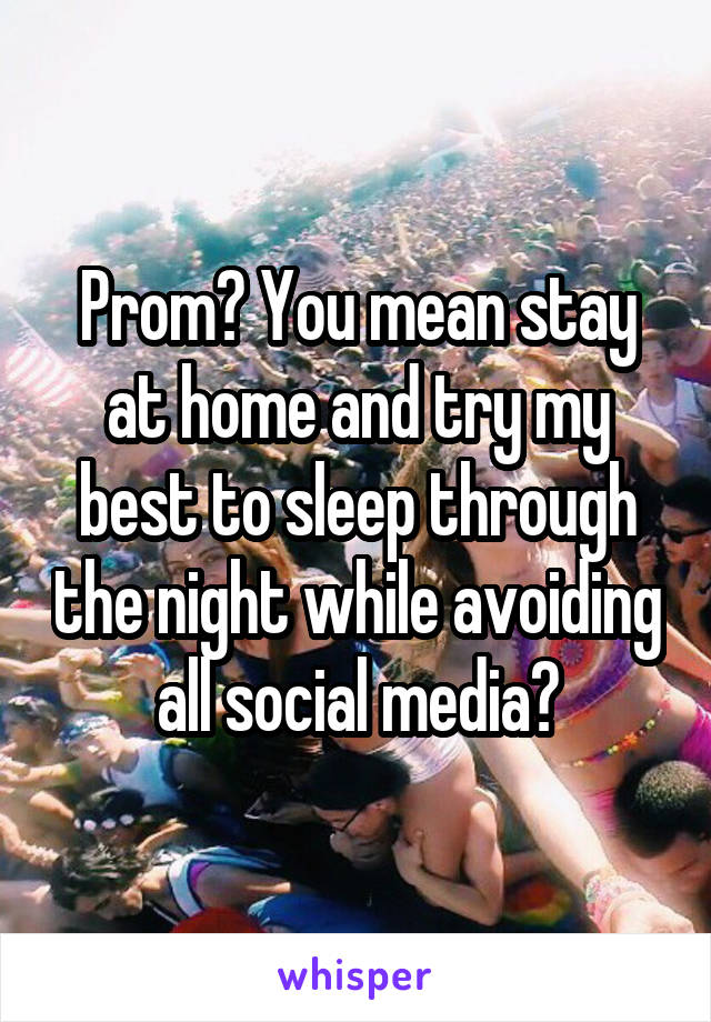 Prom? You mean stay at home and try my best to sleep through the night while avoiding all social media?