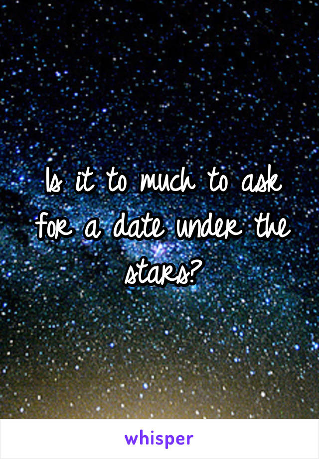 Is it to much to ask for a date under the stars?