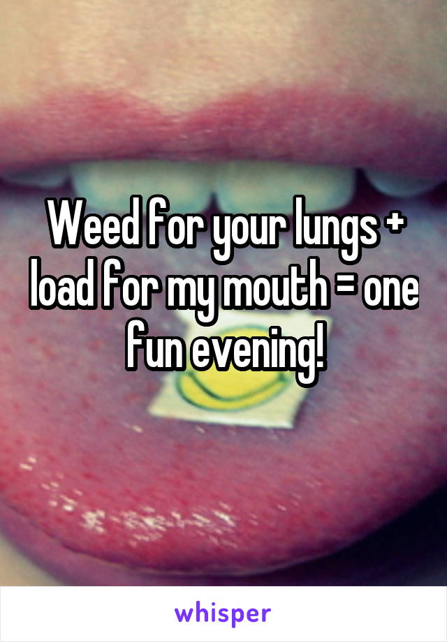 Weed for your lungs + load for my mouth = one fun evening!
