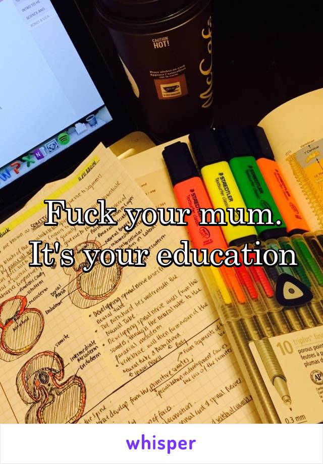 Fuck your mum. It's your education